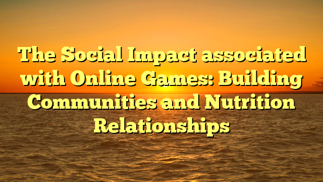 The Social Impact associated with Online Games: Building Communities and Nutrition Relationships