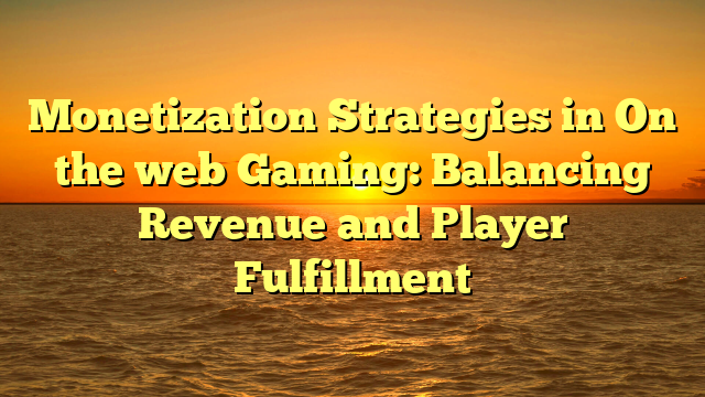 Monetization Strategies in On the web Gaming: Balancing Revenue and Player Fulfillment