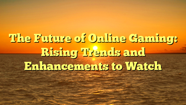 The Future of Online Gaming: Rising Trends and Enhancements to Watch