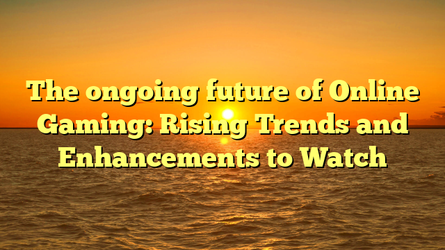 The ongoing future of Online Gaming: Rising Trends and Enhancements to Watch