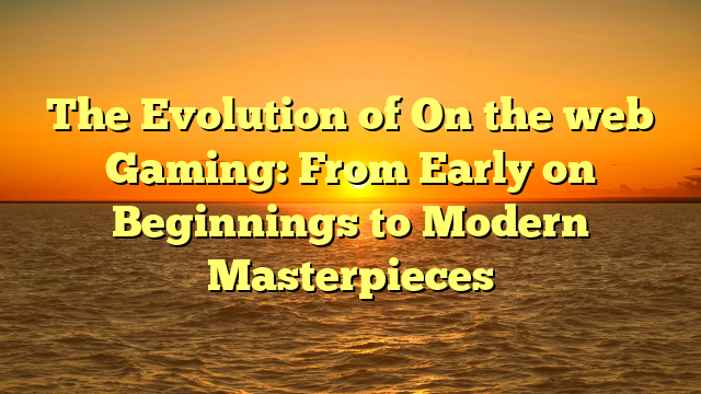 The Evolution of On the web Gaming: From Early on Beginnings to Modern Masterpieces