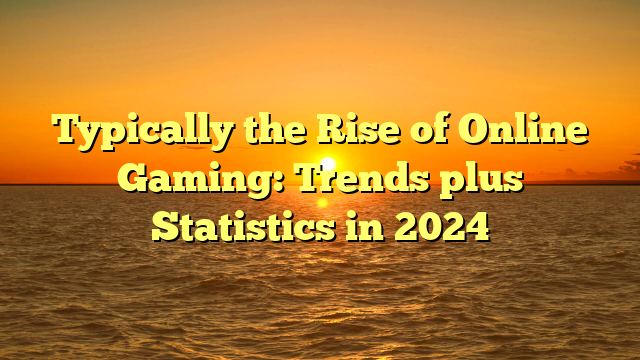 Typically the Rise of Online Gaming: Trends plus Statistics in 2024