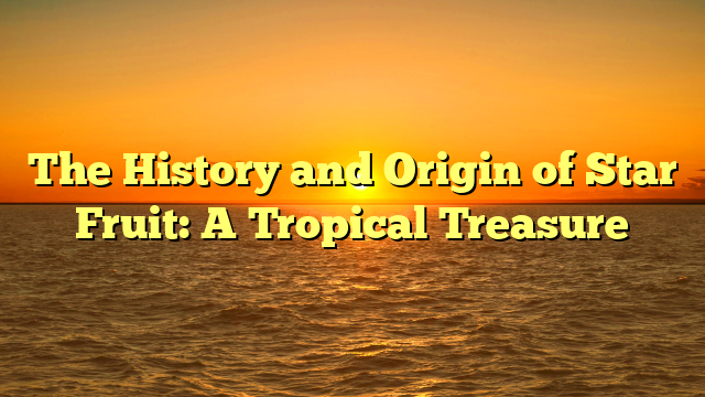 The History and Origin of Star Fruit: A Tropical Treasure